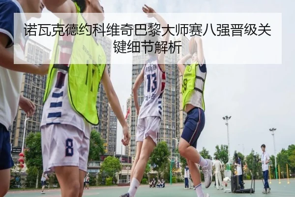 诺瓦克德约科维奇巴黎大师赛八强晋级关键细节解析